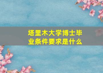 塔里木大学博士毕业条件要求是什么