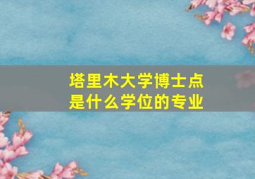 塔里木大学博士点是什么学位的专业