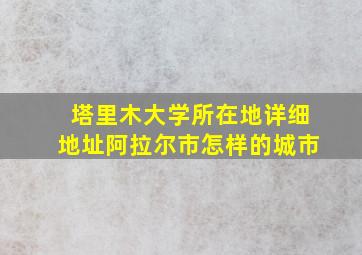 塔里木大学所在地详细地址阿拉尔市怎样的城市