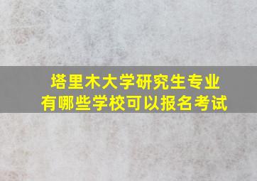 塔里木大学研究生专业有哪些学校可以报名考试