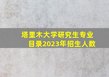 塔里木大学研究生专业目录2023年招生人数