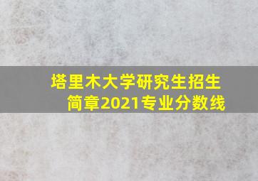 塔里木大学研究生招生简章2021专业分数线