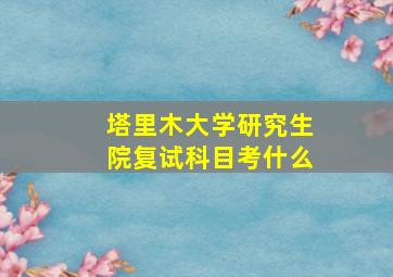 塔里木大学研究生院复试科目考什么