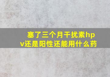 塞了三个月干扰素hpv还是阳性还能用什么药