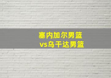 塞内加尔男篮vs乌干达男篮