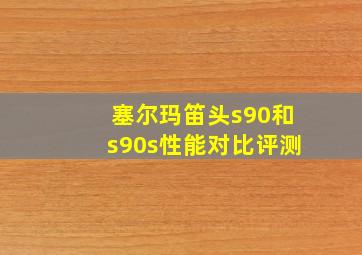 塞尔玛笛头s90和s90s性能对比评测