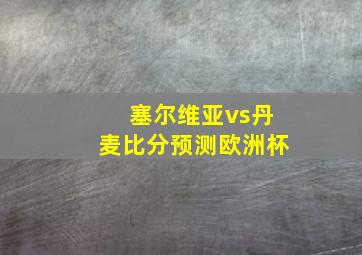 塞尔维亚vs丹麦比分预测欧洲杯