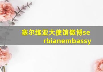 塞尔维亚大使馆微博serbianembassy