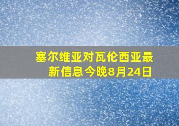 塞尔维亚对瓦伦西亚最新信息今晚8月24日