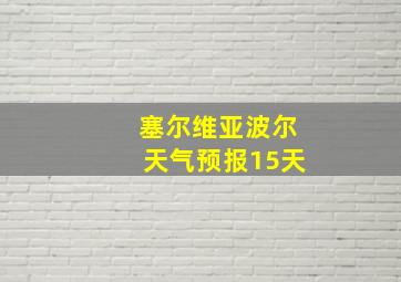 塞尔维亚波尔天气预报15天