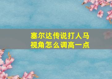 塞尔达传说打人马视角怎么调高一点