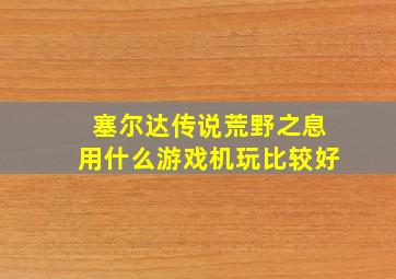 塞尔达传说荒野之息用什么游戏机玩比较好