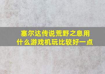 塞尔达传说荒野之息用什么游戏机玩比较好一点