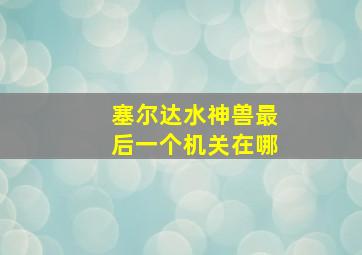 塞尔达水神兽最后一个机关在哪