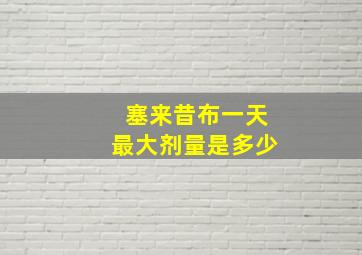 塞来昔布一天最大剂量是多少