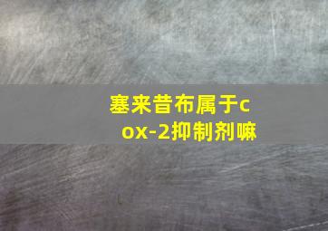 塞来昔布属于cox-2抑制剂嘛