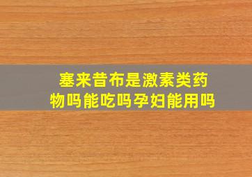 塞来昔布是激素类药物吗能吃吗孕妇能用吗