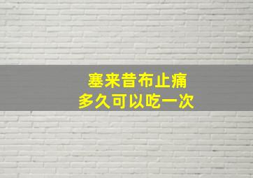 塞来昔布止痛多久可以吃一次