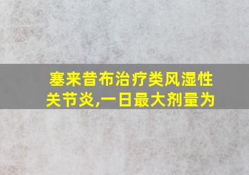 塞来昔布治疗类风湿性关节炎,一日最大剂量为