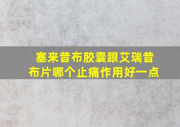 塞来昔布胶囊跟艾瑞昔布片哪个止痛作用好一点