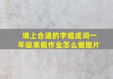 填上合适的字组成词一年级寒假作业怎么做图片