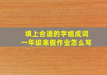 填上合适的字组成词一年级寒假作业怎么写