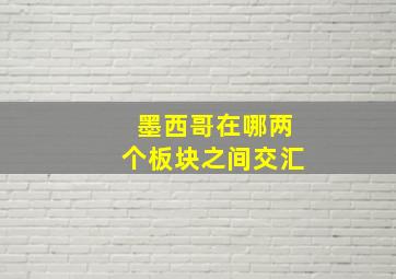 墨西哥在哪两个板块之间交汇