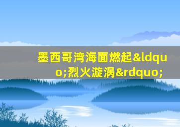 墨西哥湾海面燃起“烈火漩涡”