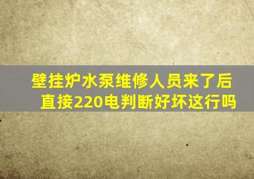 壁挂炉水泵维修人员来了后直接220电判断好坏这行吗