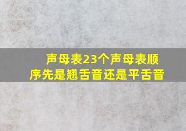 声母表23个声母表顺序先是翘舌音还是平舌音