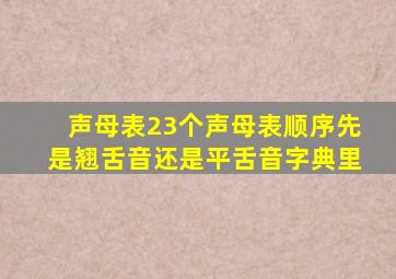 声母表23个声母表顺序先是翘舌音还是平舌音字典里