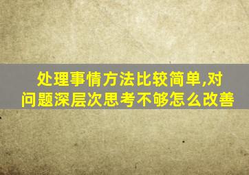 处理事情方法比较简单,对问题深层次思考不够怎么改善