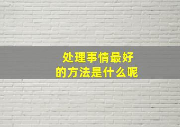 处理事情最好的方法是什么呢