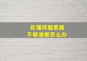 处理问题思路不够清晰怎么办