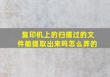 复印机上的扫描过的文件能提取出来吗怎么弄的