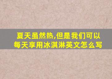 夏天虽然热,但是我们可以每天享用冰淇淋英文怎么写