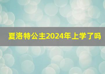 夏洛特公主2024年上学了吗