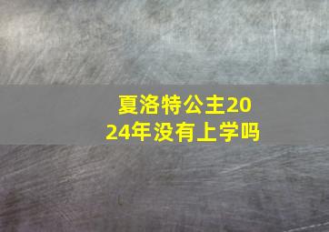 夏洛特公主2024年没有上学吗