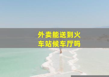 外卖能送到火车站候车厅吗