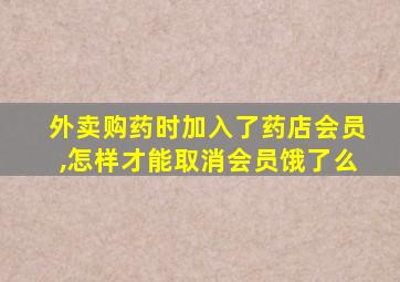 外卖购药时加入了药店会员,怎样才能取消会员饿了么