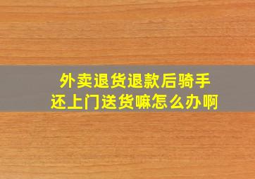 外卖退货退款后骑手还上门送货嘛怎么办啊