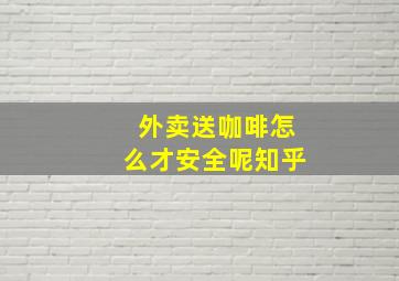 外卖送咖啡怎么才安全呢知乎