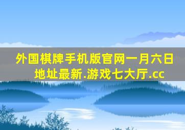 外国棋牌手机版官网一月六日地址最新.游戏七大厅.cc