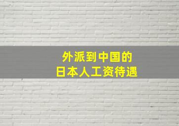 外派到中国的日本人工资待遇