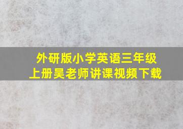 外研版小学英语三年级上册吴老师讲课视频下载