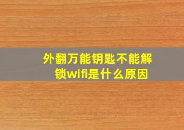 外翻万能钥匙不能解锁wifi是什么原因