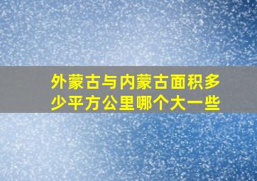 外蒙古与内蒙古面积多少平方公里哪个大一些