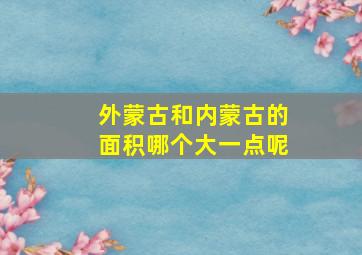 外蒙古和内蒙古的面积哪个大一点呢