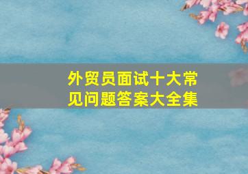 外贸员面试十大常见问题答案大全集