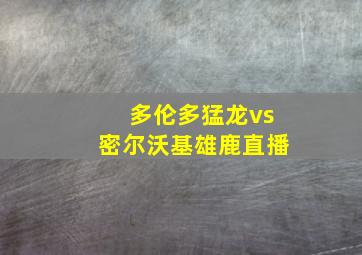 多伦多猛龙vs密尔沃基雄鹿直播